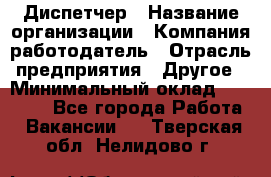 Диспетчер › Название организации ­ Компания-работодатель › Отрасль предприятия ­ Другое › Минимальный оклад ­ 17 000 - Все города Работа » Вакансии   . Тверская обл.,Нелидово г.